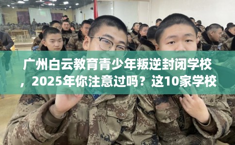 广州白云教育青少年叛逆封闭学校，2025年你注意过吗？这10家学校！