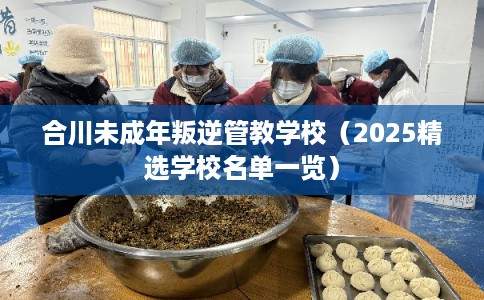 合川未成年叛逆管教学校(2025精选学校名单一览) 合川未成年叛逆管教学校(2025精选学校名单一览)