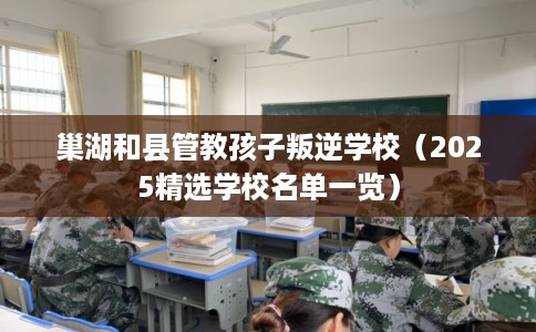 巢湖和县管教孩子叛逆学校（2025精选学校名单一览）