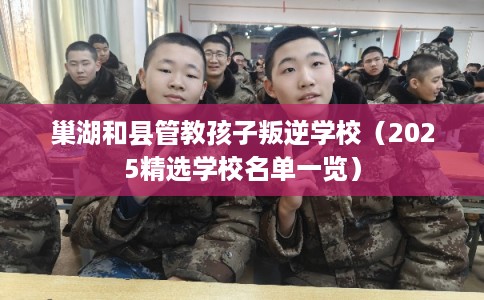 巢湖和县管教孩子叛逆学校（2025精选学校名单一览）