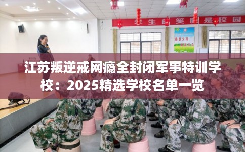 江苏叛逆戒网瘾全封闭军事特训学校:2025精选学校名单一览 江苏叛逆戒网瘾全封闭军事特训学校:2025精选学校名单一览