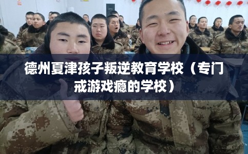 德州夏津孩子叛逆教育学校（专门戒游戏瘾的学校）