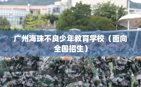 广州海珠不良少年教育学校（面向全国招生）