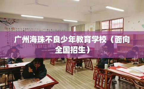 广州海珠不良少年教育学校（面向全国招生）