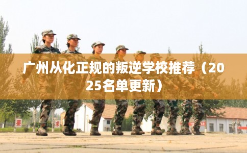 广州从化正规的叛逆学校推荐（2025名单更新）