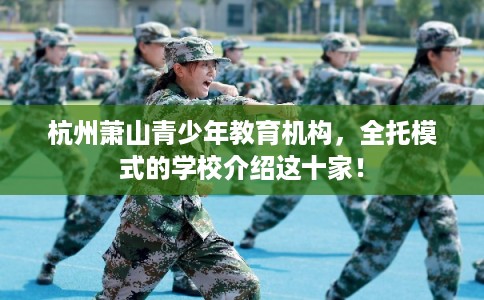 杭州萧山青少年教育机构，全托模式的学校介绍这十家！