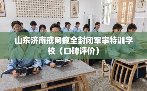 山东济南戒网瘾全封闭军事特训学校（口碑评价）