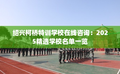 绍兴柯桥特训学校在线咨询:2025精选学校名单一览 绍兴柯桥特训学校在线咨询:2025精选学校名单一览