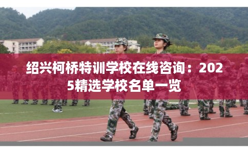 绍兴柯桥特训学校在线咨询：2025精选学校名单一览
