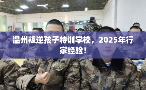 温州叛逆孩子特训学校,2025年行家经验! 温州叛逆孩子特训学校,2025年行家经验!
