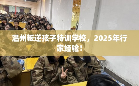 温州叛逆孩子特训学校，2025年行家经验！