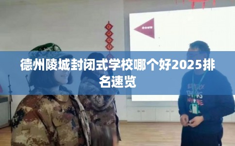 德州陵城封闭式学校哪个好2025排名速览