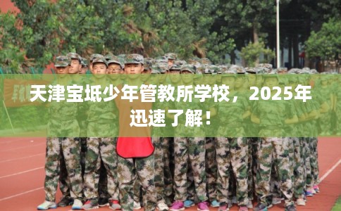 天津宝坻少年管教所学校，2025年迅速了解！