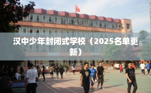 汉中少年封闭式学校（2025名单更新）