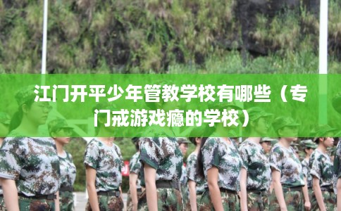 江门开平少年管教学校有哪些（专门戒游戏瘾的学校）