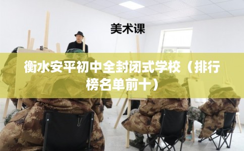 衡水安平初中全封闭式学校(排行榜名单前十) 衡水安平初中全封闭式学校(排行榜名单前十)