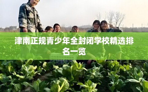 津南正规青少年全封闭学校精选排名一览