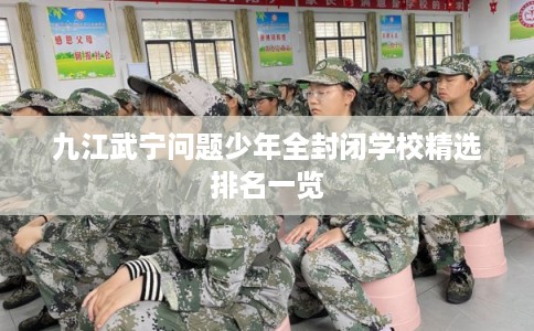 九江武宁问题少年全封闭学校精选排名一览 九江武宁问题少年全封闭学校精选排名一览