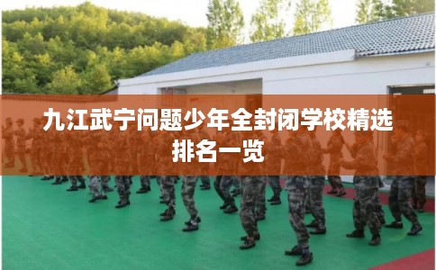 九江武宁问题少年全封闭学校精选排名一览 九江武宁问题少年全封闭学校精选排名一览