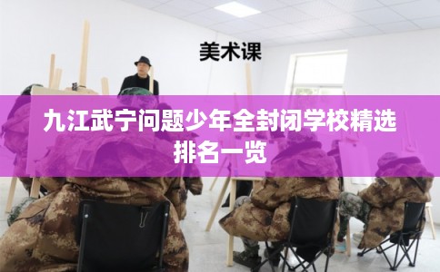 九江武宁问题少年全封闭学校精选排名一览