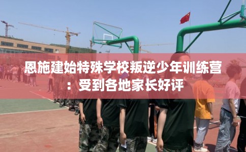恩施建始特殊学校叛逆少年训练营:受到各地家长好评 恩施建始特殊学校叛逆少年训练营:受到各地家长好评