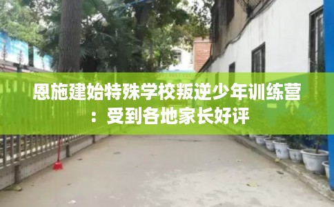 恩施建始特殊学校叛逆少年训练营：受到各地家长好评