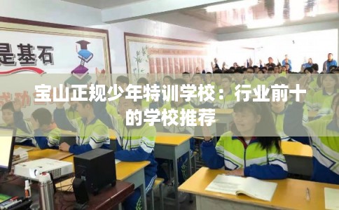 宝山正规少年特训学校:行业前十的学校推荐 宝山正规少年特训学校:行业前十的学校推荐