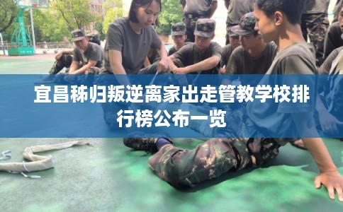 宜昌秭归叛逆离家出走管教学校排行榜公布一览