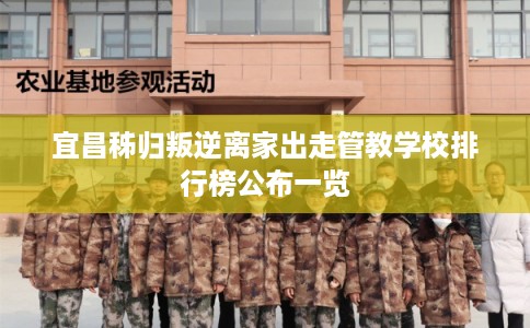 宜昌秭归叛逆离家出走管教学校排行榜公布一览