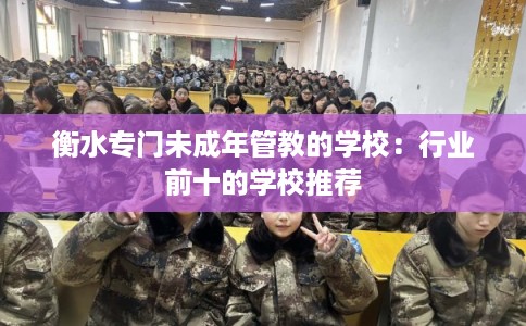 衡水专门未成年管教的学校：行业前十的学校推荐