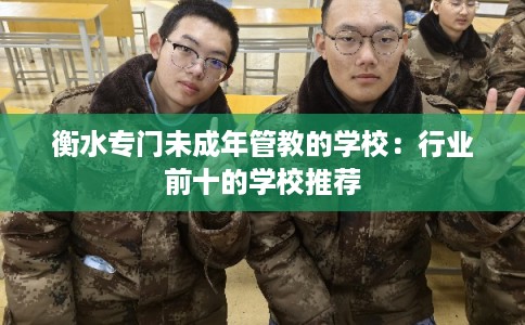 衡水专门未成年管教的学校：行业前十的学校推荐