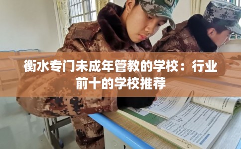 衡水专门未成年管教的学校：行业前十的学校推荐