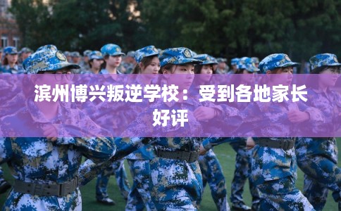 滨州博兴叛逆学校：受到各地家长好评
