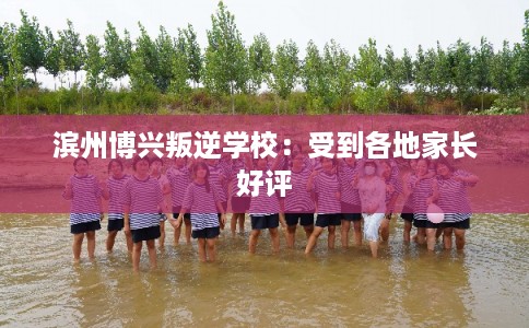 滨州博兴叛逆学校：受到各地家长好评