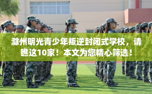 滁州明光青少年叛逆封闭式学校，请瞧这10家！本文为您精心筛选！
