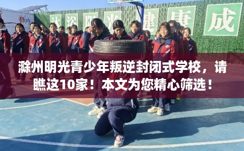 滁州明光青少年叛逆封闭式学校，请瞧这10家！本文为您精心筛选！