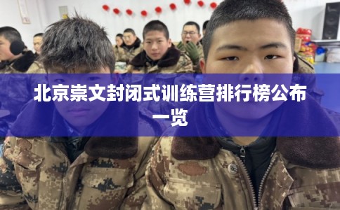 北京崇文封闭式训练营排行榜公布一览 北京崇文封闭式训练营排行榜公布一览