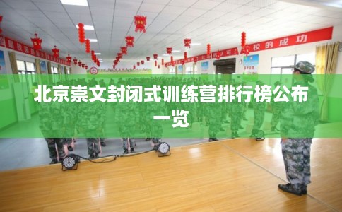 北京崇文封闭式训练营排行榜公布一览 北京崇文封闭式训练营排行榜公布一览