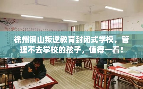 徐州铜山叛逆教育封闭式学校，管理不去学校的孩子，值得一看！