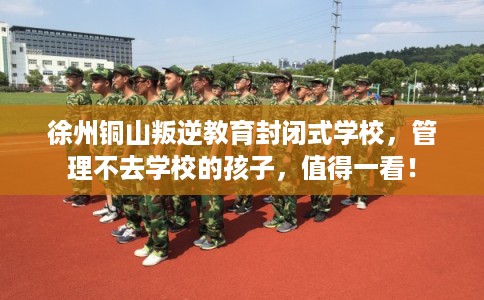 徐州铜山叛逆教育封闭式学校，管理不去学校的孩子，值得一看！