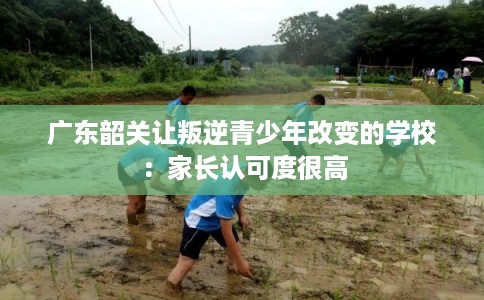 广东韶关让叛逆青少年改变的学校：家长认可度很高