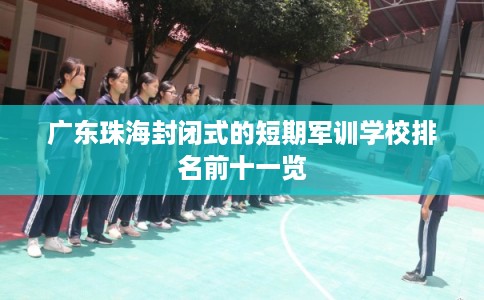 广东珠海封闭式的短期军训学校排名前十一览 广东珠海封闭式的短期军训学校排名前十一览