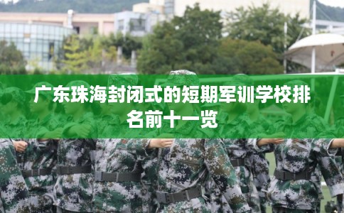 广东珠海封闭式的短期军训学校排名前十一览 广东珠海封闭式的短期军训学校排名前十一览