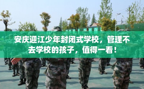 安庆迎江少年封闭式学校，管理不去学校的孩子，值得一看！