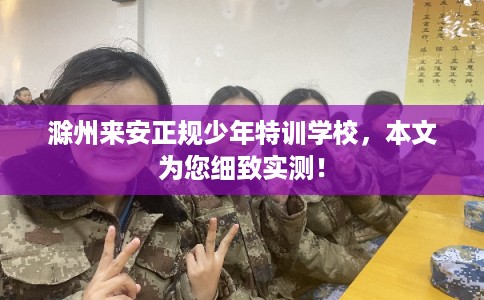 滁州来安正规少年特训学校,本文为您细致实测! 滁州来安正规少年特训学校,本文为您细致实测!