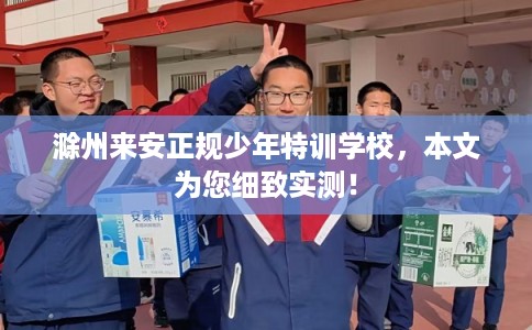 滁州来安正规少年特训学校,本文为您细致实测! 滁州来安正规少年特训学校,本文为您细致实测!
