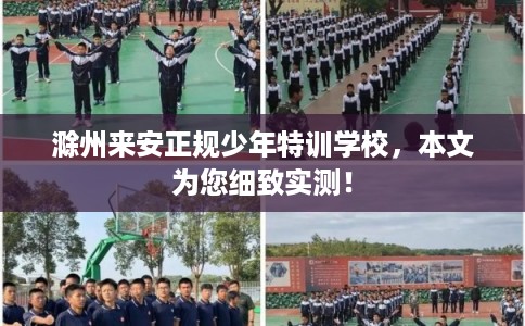滁州来安正规少年特训学校，本文为您细致实测！