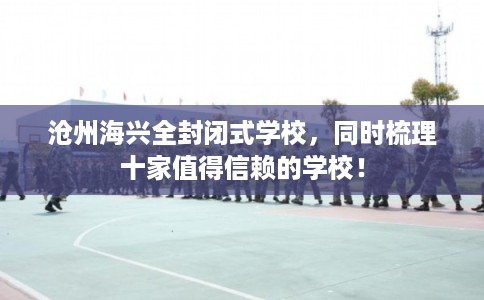 沧州海兴全封闭式学校，同时梳理十家值得信赖的学校！