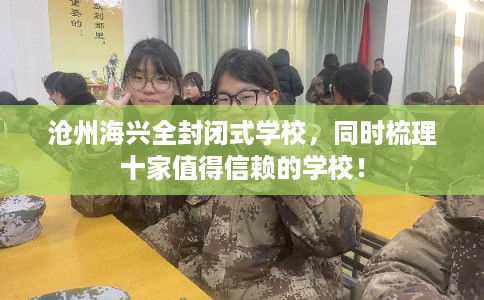 沧州海兴全封闭式学校，同时梳理十家值得信赖的学校！