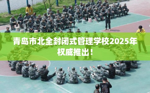 青岛市北全封闭式管理学校2025年权威推出! 青岛市北全封闭式管理学校2025年权威推出!